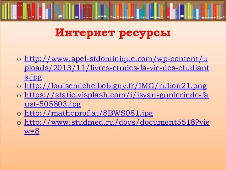 Интернет ресурсы http://www.apel-stdominique.com/wp-content/uploads/2013/11/livres-etudes-la-vie-des-etudiants.jpghttp://louisemichelbobigny.fr/IMG/rubon21.pnghttps://static.visplash.com/i/isyan-gunlerinde-faust-505803.jpghttp://matheprof.at/8BWS081.jpghttp://www.studmed.ru/docs/document5518?view=8