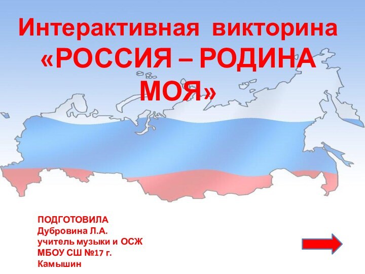 Интерактивная викторина «РОССИЯ – РОДИНА МОЯ»ПОДГОТОВИЛАДубровина Л.А.учитель музыки и ОСЖМБОУ СШ №17 г. Камышин