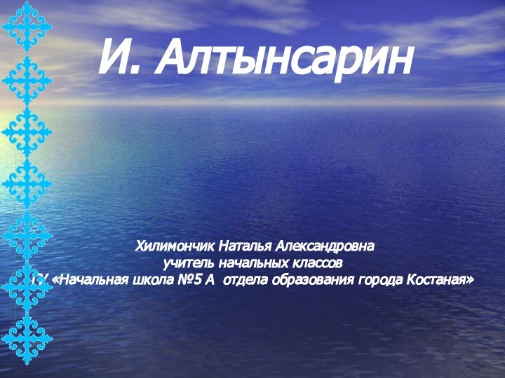 И. Алтынсарин Хилимончик Наталья Александровнаучитель начальных классовГУ «Начальная школа №5 А отдела образования города Костаная»