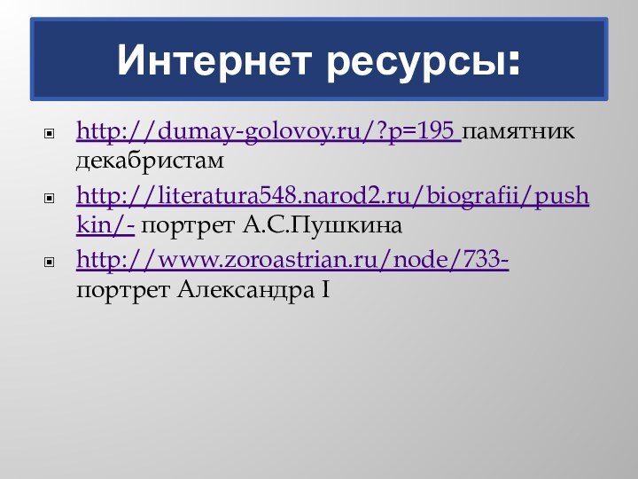 Интернет ресурсы:http://dumay-golovoy.ru/?p=195 памятник декабристамhttp://literatura548.narod2.ru/biografii/pushkin/- портрет А.С.Пушкинаhttp://www.zoroastrian.ru/node/733- портрет Александра I