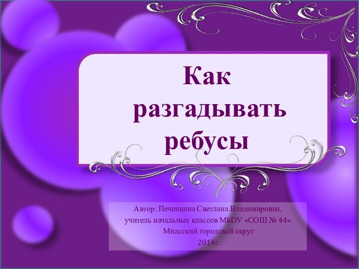 Как  разгадывать ребусыАвтор: Печенкина Светлана Владимировна, учитель начальных классов МКОУ «СОШ