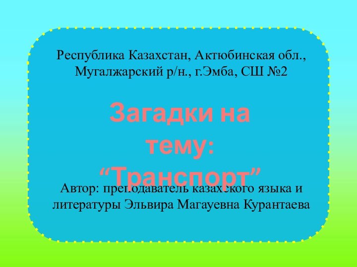 Республика Казахстан, Актюбинская обл.,Мугалжарский р/н., г.Эмба, СШ №2Автор: преподаватель казахского языка и