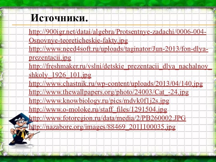 http:///datai/algebra/Protsentnye-zadachi/0006-004-Osnovnye-teoreticheskie-fakty.jpghttp://www.need4soft.ru/uploads/taginator/Jun-2013/fon-dlya-prezentacii.jpghttp://freshmaker.ru/vslni/detskie_prezentacii_dlya_nachalnoy_shkoly_1926_101.jpghttp://www.chastnik.ru/wp-content/uploads/2013/04/140.jpghttp://www.thewallpapers.org/photo/24003/Cat_-24.jpghttp://www.knowbiology.ru/pics/mdvk0f1j2s.jpghttp://www.o-moloke.ru/staff_files/1291504.jpghttp://www.fotoregion.ru/data/media/2/PB260002.JPGhttp://nazabore.org/images/88469_2011100035.jpgИсточники.