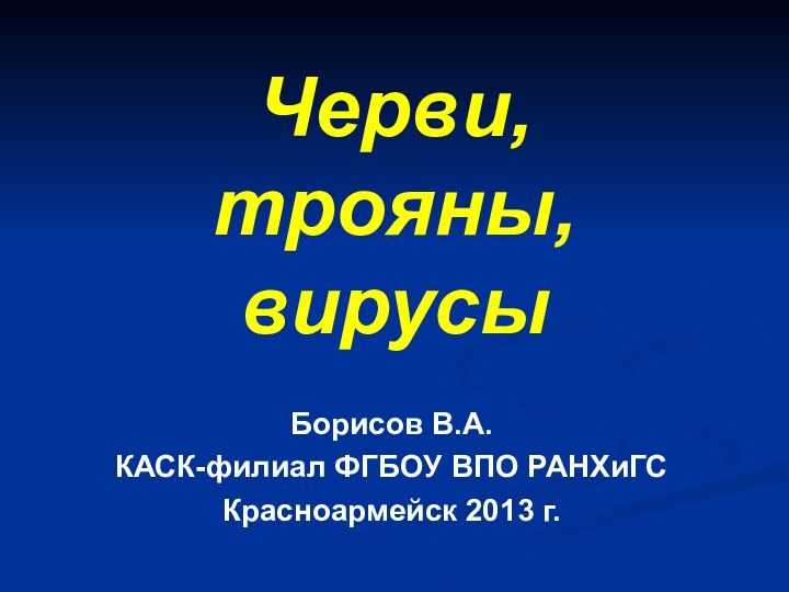 Борисов В.А.КАСК-филиал ФГБОУ ВПО РАНХиГСКрасноармейск 2013 г.Черви, трояны, вирусы