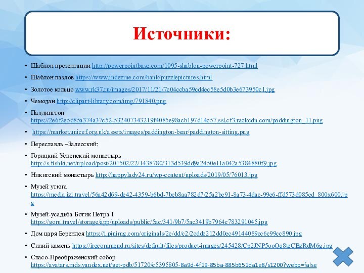 Шаблон презентации http://powerpointbase.com/1095-shablon-powerpoint-727.htmlШаблон пазлов https://www.indezine.com/bank/puzzlepictures.htmlЗолотое кольцо www.rk37.ru/images/2017/11/21/7c04ccba59cd4ec58e5d0b3e673950c1.jpgЧемодан http://clipart-library.com/img/791840.pngПаддингтон https://2e6f2e5d85a374a37c52-532407343219f4085e98acb197d14c57.ssl.cf3.rackcdn.com/paddington_11.png https://market.unicef.org.uk/assets/images/paddington-bear/paddington-sitting.pngПереславль –Залесский:Горицкий Успенский