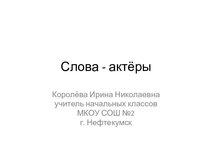 Слова - актёрыКоролёва Ирина Николаевнаучитель начальных классовМКОУ СОШ №2г. Нефтекумск