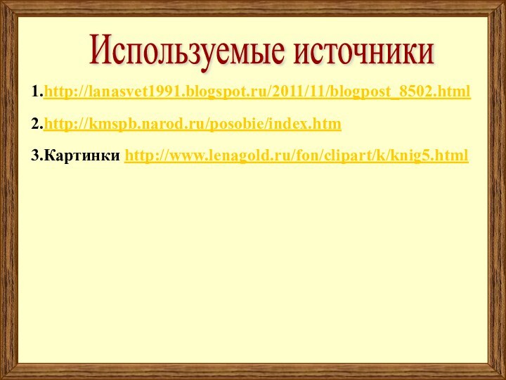 Используемые источники1.http://lanasvet1991.blogspot.ru/2011/11/blogpost_8502.html2.http://kmspb.narod.ru/posobie/index.htm3.Картинки http://www.lenagold.ru/fon/clipart/k/knig5.html