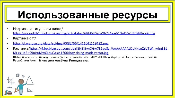 Использованные ресурсыНадпись на титульном листе/ https://monolith1.izrukvruki.ru/img/kz/catalog/i4/b0/85/0e9b734aa-610x456-5999446-orig.jpgКартинка с π/ https://i.warosu.org/data/sci/img/0082/66/1471041559422.pngКартинка/https://4.bp.blogspot.com/-Jglri8NBiBw/XGw7B5yo3gI/AAAAAAAALDU/HsuZYUTWi_whnBE6MExs1jK3B99uicuMwCLcBGAs/s1600/boy-doing-math-vector.jpgШаблон презентации подготовила учитель математики