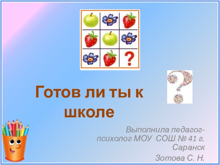 Выполнила педагог- психолог МОУ СОШ № 41 г. СаранскЗотова С. Н.Готов ли ты к школе