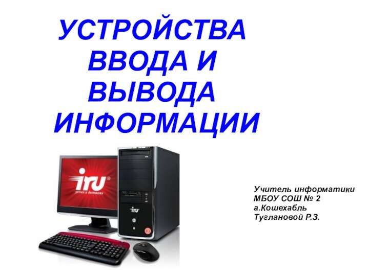 УСТРОЙСТВА ВВОДА И ВЫВОДА ИНФОРМАЦИИУчитель информатикиМБОУ СОШ № 2а.КошехабльТуглановой Р.З.