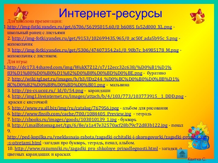 Интернет-ресурсыДля шаблона презентации:http://img-fotki.yandex.ru/get/6706/56195015.60/0_b6085_fa52d000_XL.png - школьный ранец с листьями2. http://img-fotki.yandex.ru/get/9153/102699435.965/0_ac50f_ada5b95c_S.png - колокольчик3. http://img-fotki.yandex.ru/get/5306/47407354.2a1/0_90b7c_b4985178_M.png