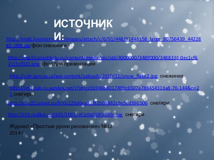 http://img0.liveinternet.ru/images/attach/c/6/91/448/91448158_large_80756439_4422882_098.jpg фон снежинкиhttp://img10.proshkolu.ru/content/media/pic/std/4000000/3489000/3488338-0ec1cf62c15cf021.png фон для презентацииhttp://cdn.garcya.us/wp-content/uploads/2010/11/snow_flake2.jpg снежинкиhttp://im1-tub-ru.yandex.net/i?id=cc55946b8017499c6507a786454316a8-76-144&n=21 снегириhttp://stat21.privet.ru/lr/0c129d6ea32f82b08882c9e5cd396506 снегириhttp://s59.radikal.ru/i165/1001/ef/a9a0180c6f0c.jpg снегириИСТОЧНИКИ:Журнал «Простые уроки рисования» №12 2014 г.