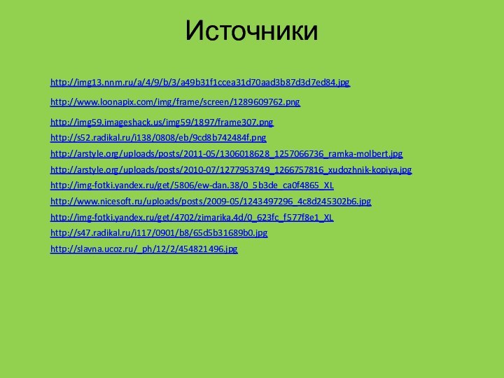 Источники http://img13.nnm.ru/a/4/9/b/3/a49b31f1ccea31d70aad3b87d3d7ed84.jpghttp://www.loonapix.com/img/frame/screen/1289609762.pnghttp://img59.imageshack.us/img59/1897/frame307.pnghttp://s52.radikal.ru/i138/0808/eb/9cd8b742484f.pnghttp://arstyle.org/uploads/posts/2011-05/1306018628_1257066736_ramka-molbert.jpghttp://arstyle.org/uploads/posts/2010-07/1277953749_1266757816_xudozhnik-kopiya.jpghttp://img-fotki.yandex.ru/get/5806/ew-dan.38/0_5b3de_ca0f4865_XLhttp://www.nicesoft.ru/uploads/posts/2009-05/1243497296_4c8d245302b6.jpghttp://img-fotki.yandex.ru/get/4702/zimarika.4d/0_623fc_f577f8e1_XLhttp://s47.radikal.ru/i117/0901/b8/65d5b31689b0.jpghttp://slavna.ucoz.ru/_ph/12/2/454821496.jpg