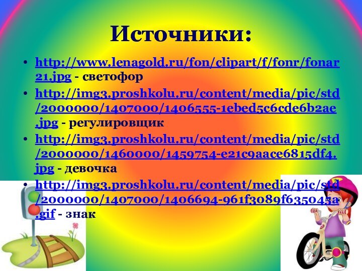 Источники:http://www.lenagold.ru/fon/clipart/f/fonr/fonar21.jpg - светофорhttp://img3.proshkolu.ru/content/media/pic/std/2000000/1407000/1406555-1ebed5c6cde6b2ae.jpg - регулировщикhttp://img3.proshkolu.ru/content/media/pic/std/2000000/1460000/1459754-e21c9aace6815df4.jpg - девочкаhttp://img3.proshkolu.ru/content/media/pic/std/2000000/1407000/1406694-961f3089f635045a.gif - знак