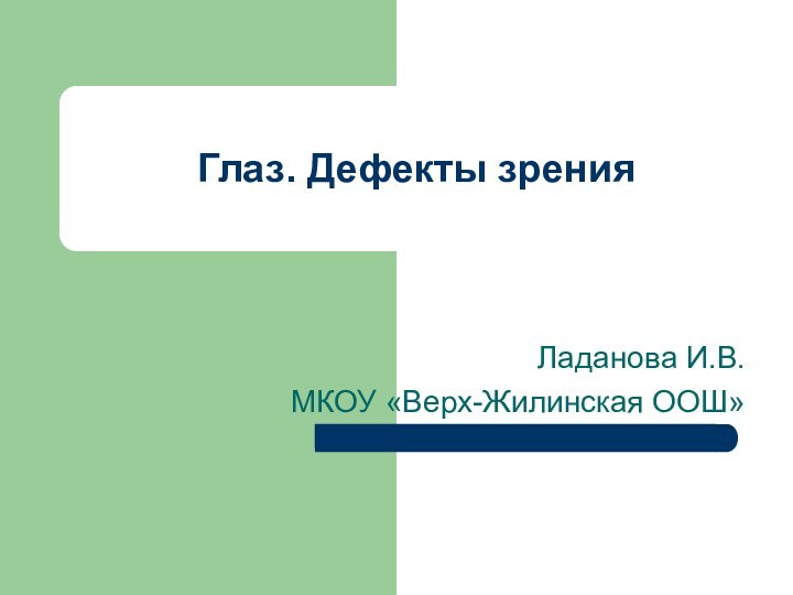 Ладанова И.В.МКОУ «Верх-Жилинская ООШ»Глаз. Дефекты зрения