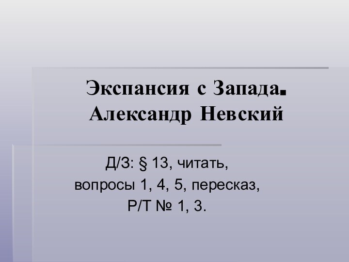 Экспансия с Запада. Александр НевскийД/З: § 13, читать, вопросы 1, 4, 5,