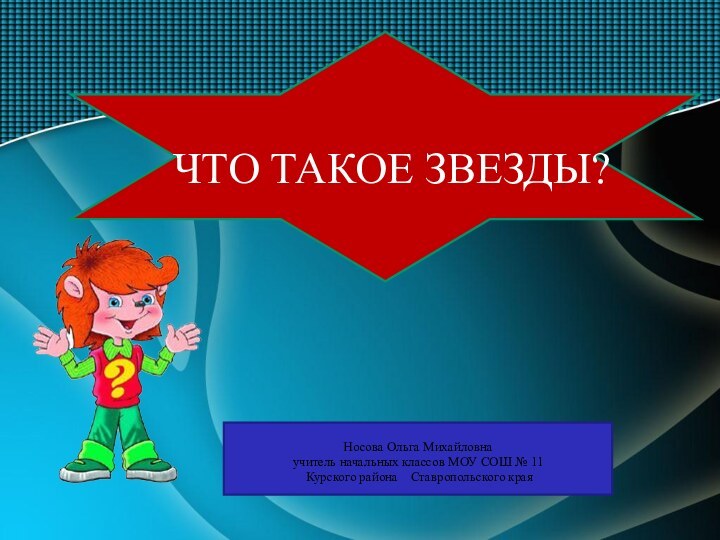 ЧТО ТАКОЕ ЗВЕЗДЫ?Носова Ольга Михайловнаучитель начальных классов МОУ СОШ № 11 Курского района  Ставропольского края