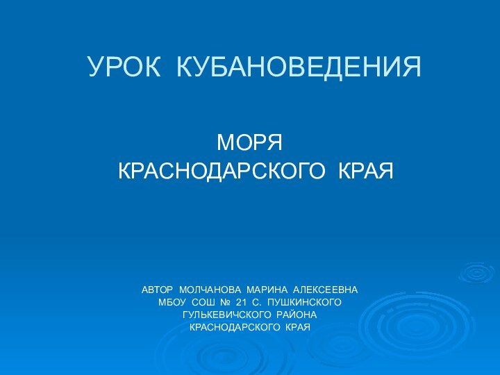 УРОК КУБАНОВЕДЕНИЯМОРЯ КРАСНОДАРСКОГО КРАЯАВТОР МОЛЧАНОВА МАРИНА АЛЕКСЕЕВНАМБОУ СОШ № 21 С. ПУШКИНСКОГО ГУЛЬКЕВИЧСКОГО РАЙОНАКРАСНОДАРСКОГО КРАЯ