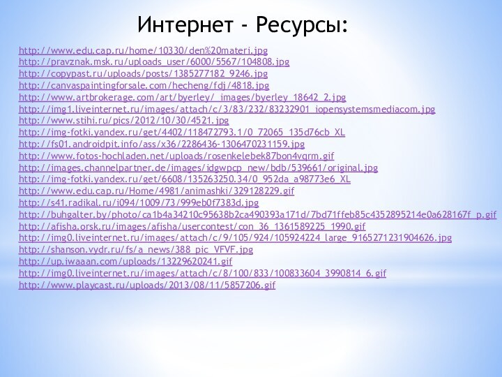 http://www.edu.cap.ru/home/10330/den%20materi.jpghttp://pravznak.msk.ru/uploads_user/6000/5567/104808.jpghttp://copypast.ru/uploads/posts/1385277182_9246.jpghttp://canvaspaintingforsale.com/hecheng/fdj/4818.jpghttp://www.artbrokerage.com/art/byerley/_images/byerley_18642_2.jpghttp://img1.liveinternet.ru/images/attach/c/3/83/232/83232901_iopensystemsmediacom.jpghttp://www.stihi.ru/pics/2012/10/30/4521.jpghttp://img-fotki.yandex.ru/get/4402/118472793.1/0_72065_135d76cb_XLhttp://fs01.androidpit.info/ass/x36/2286436-1306470231159.jpghttp://www.fotos-hochladen.net/uploads/rosenkelebek87bon4vqrm.gifhttp://images.channelpartner.de/images/idgwpcp_new/bdb/539661/original.jpghttp://img-fotki.yandex.ru/get/6608/135263250.34/0_952da_a98773e6_XLhttp://www.edu.cap.ru/Home/4981/animashki/329128229.gifhttp://s41.radikal.ru/i094/1009/73/999eb0f7383d.jpghttp://buhgalter.by/photo/ca1b4a34210c95638b2ca490393a171d/7bd71ffeb85c4352895214e0a628167f_p.gifhttp://afisha.orsk.ru/images/afisha/usercontest/con_36_1361589225_1990.gifhttp://img0.liveinternet.ru/images/attach/c/9/105/924/105924224_large_9165271231904626.jpghttp://shanson.vydr.ru/fs/a_news/388_pic_VFVF.jpghttp://up.iwaaan.com/uploads/13229620241.gifhttp://img0.liveinternet.ru/images/attach/c/8/100/833/100833604_3990814_6.gifhttp://www.playcast.ru/uploads/2013/08/11/5857206.gifИнтернет - Ресурсы: