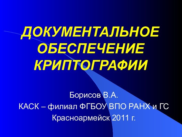 ДОКУМЕНТАЛЬНОЕ ОБЕСПЕЧЕНИЕ КРИПТОГРАФИИБорисов В.А.КАСК – филиал ФГБОУ ВПО РАНХ и ГСКрасноармейск 2011 г.