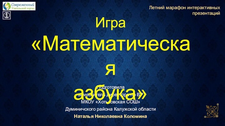 Подготовилазаместитель директора по ВРМКОУ «Хотьковская СОШ»Думиничского района Калужской областиНаталья Николаевна КоломинаЛетний марафон интерактивных презентацийИгра«Математическаяазбука»