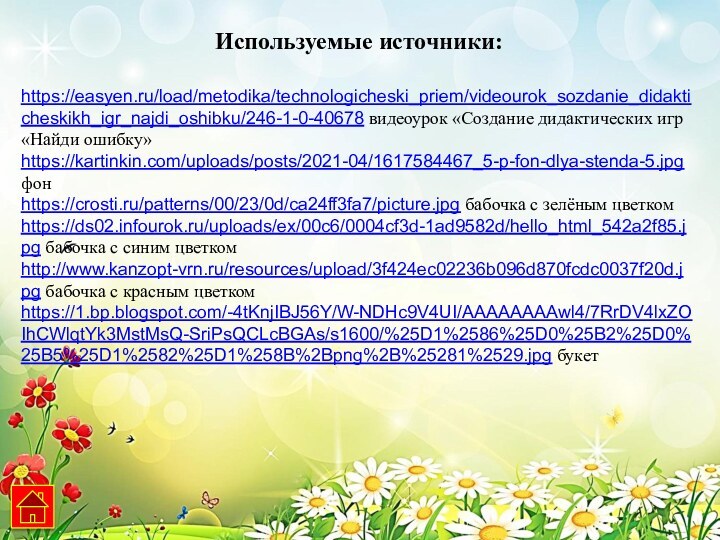 https://easyen.ru/load/metodika/technologicheski_priem/videourok_sozdanie_didakticheskikh_igr_najdi_oshibku/246-1-0-40678 видеоурок «Создание дидактических игр «Найди ошибку»https://kartinkin.com/uploads/posts/2021-04/1617584467_5-p-fon-dlya-stenda-5.jpg фонhttps://crosti.ru/patterns/00/23/0d/ca24ff3fa7/picture.jpg бабочка с зелёным цветкомhttps://ds02.infourok.ru/uploads/ex/00c6/0004cf3d-1ad9582d/hello_html_542a2f85.jpg