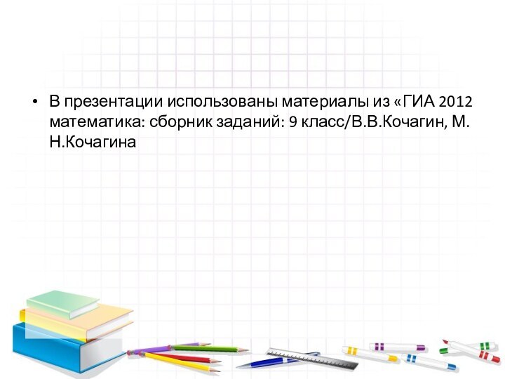 В презентации использованы материалы из «ГИА 2012 математика: сборник заданий: 9 класс/В.В.Кочагин, М.Н.Кочагина