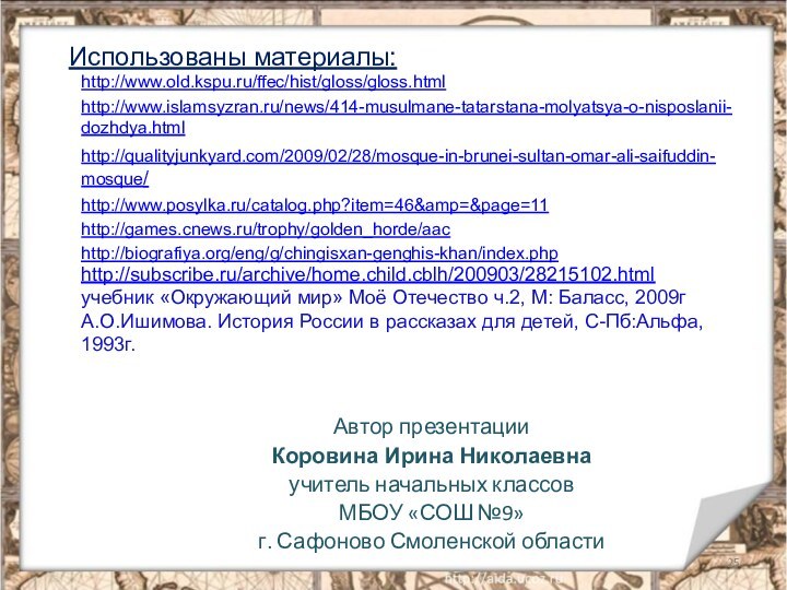 Автор презентацииКоровина Ирина Николаевнаучитель начальных классов МБОУ «СОШ №9»г. Сафоново Смоленской областиhttp://www.old.kspu.ru/ffec/hist/gloss/gloss.htmlhttp://www.islamsyzran.ru/news/414-musulmane-tatarstana-molyatsya-o-nisposlanii-dozhdya.htmlhttp://qualityjunkyard.com/2009/02/28/mosque-in-brunei-sultan-omar-ali-saifuddin-mosque/http://www.posylka.ru/catalog.php?item=46&amp=&page=11http://games.cnews.ru/trophy/golden_horde/aachttp://biografiya.org/eng/g/chingisxan-genghis-khan/index.phphttp://subscribe.ru/archive/home.child.cblh/200903/28215102.htmlучебник