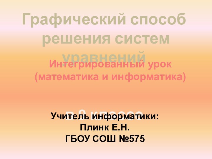 Графический способ решения систем уравненийв 9 классе Интегрированный урок(математика и информатика)Учитель информатики:Плинк Е.Н.ГБОУ СОШ №575