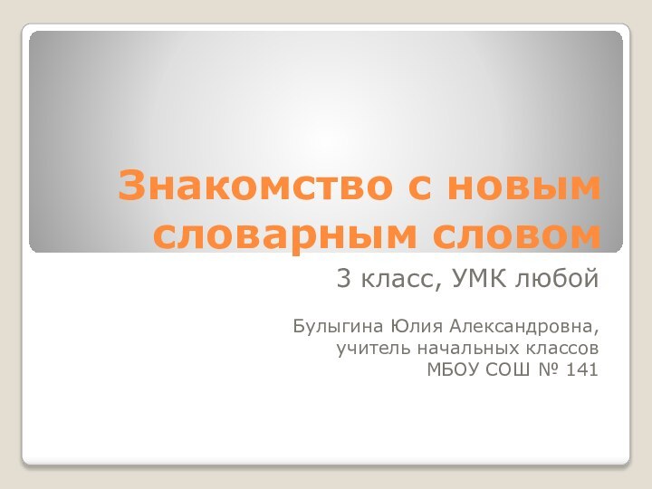 Знакомство с новым словарным словом3 класс, УМК любойБулыгина Юлия Александровна,учитель начальных классовМБОУ СОШ № 141