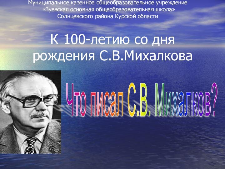 К 100-летию со дня рождения С.В.МихалковаЧто писал С.В. Михалков?Муниципальное казенное общеобразовательное учреждение