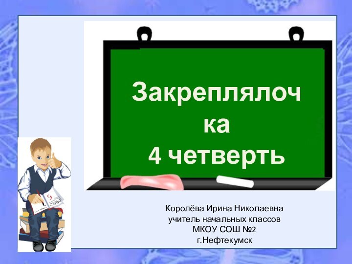 Закреплялочка4 четвертьКоролёва Ирина Николаевнаучитель начальных классовМКОУ СОШ №2г.Нефтекумск