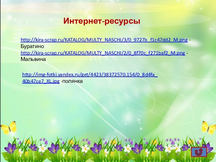Интернет-ресурсыhttp://kira-scrap.ru/KATALOG/MULTY_NASCHI/3/0_9727b_f1c47dd2_M.png -Буратиноhttp://kira-scrap.ru/KATALOG/MULTY_NASCHI/2/0_8f70c_f271baf2_M.png -Мальвинаhttp://img-fotki.yandex.ru/get/4423/38372570.154/0_8d4fa_40b47ce7_XL.jpg -полянка