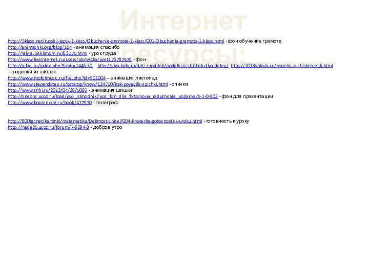 Интернет ресурсы:http:///russkij-jazyk-1-klass/Obuchenie-gramote-1-klass/001-Obuchenie-gramote-1-klass.html - фон обучение грамотеhttp://animashki.org/blog/154 - анимация спасибоhttp://lejyje.pisklimom.ru/63175.html - урок трудаhttp://www.liveinternet.ru/users/plotvi4ka/post176787579