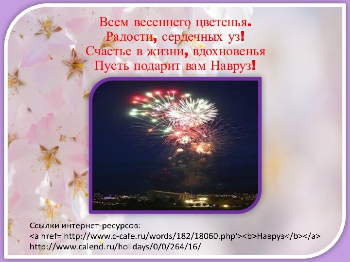 Всем весеннего цветенья. Радости, сердечных уз!  Счастье в жизни, вдохновенья  Пусть подарит вам Навруз!