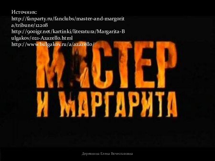 Источник: http://fanparty.ru/fanclubs/master-and-margorita/tribune/12208 http:///kartinki/literatura/Margarita-Bulgakov/021-Azazello.htmlhttp://www.bulgakov.ru/a/azazello/Деревнина Елена Вячеславовна