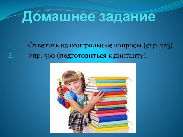 Домашнее заданиеОтветить на контрольные вопросы (стр. 223).Упр. 560 (подготовиться к диктанту).