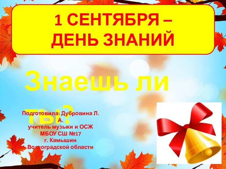 1 СЕНТЯБРЯ – ДЕНЬ ЗНАНИЙЗнаешь ли ты?Подготовила: Дубровина Л. А.учитель музыки и