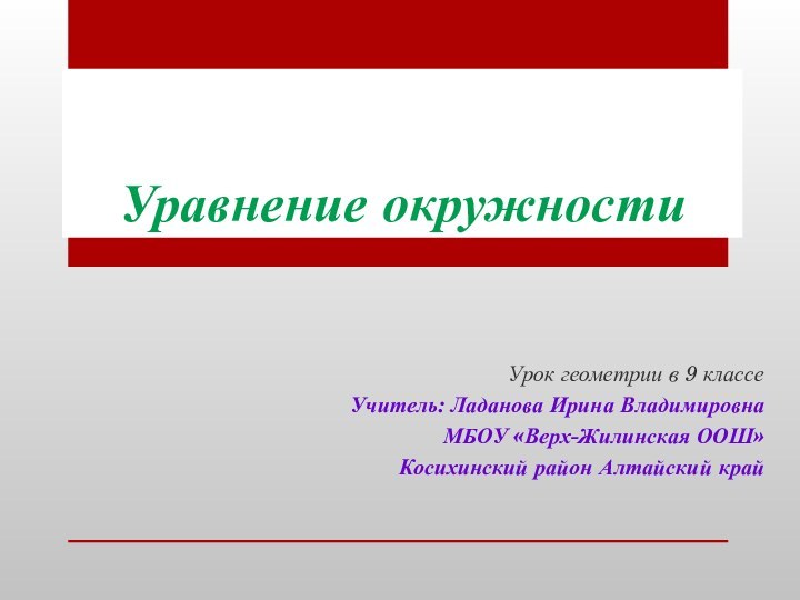 Уравнение окружностиУрок геометрии в 9 классеУчитель: Ладанова Ирина ВладимировнаМБОУ «Верх-Жилинская ООШ»Косихинский район Алтайский край