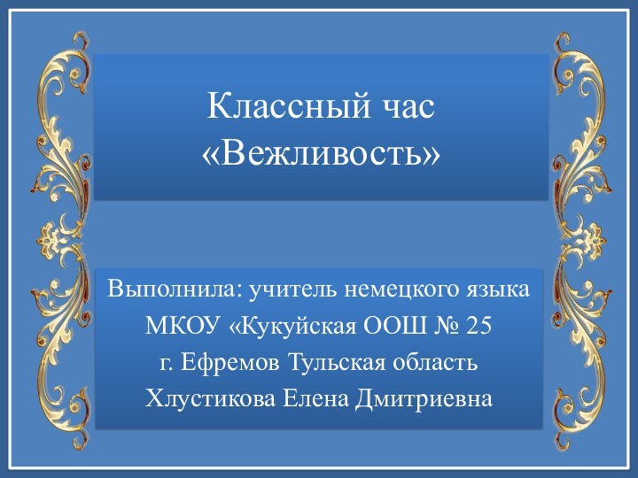 Классный час «Вежливость»Выполнила: учитель немецкого языкаМКОУ «Кукуйская ООШ № 25г. Ефремов Тульская областьХлустикова Елена Дмитриевна