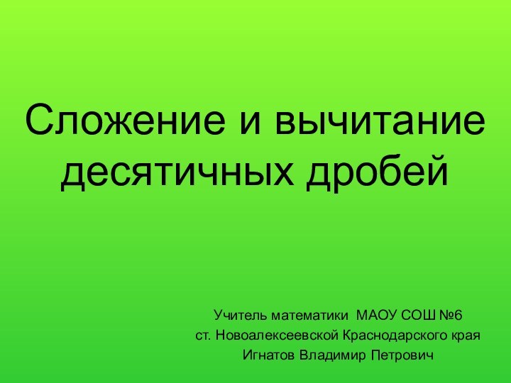 Сложение и вычитание десятичных дробейУчитель математики МАОУ СОШ №6ст. Новоалексеевской Краснодарского краяИгнатов Владимир Петрович