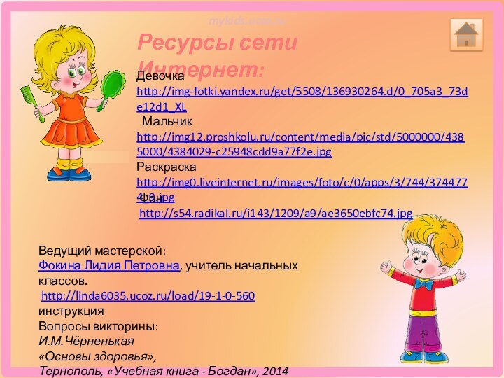 Ресурсы сети Интернет:Девочка http://img-fotki.yandex.ru/get/5508/136930264.d/0_705a3_73de12d1_XL  Мальчик http://img12.proshkolu.ru/content/media/pic/std/5000000/4385000/4384029-c25948cdd9a77f2e.jpgРаскраска http://img0.liveinternet.ru/images/foto/c/0/apps/3/744/3744774_9.jpg Ведущий мастерской: Фокина Лидия Петровна,