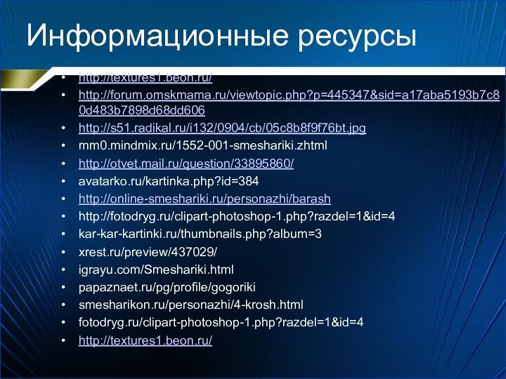 Информационные ресурсыhttp://textures1.beon.ru/http://forum.omskmama.ru/viewtopic.php?p=445347&sid=a17aba5193b7c80d483b7898d68dd606http://s51.radikal.ru/i132/0904/cb/05c8b8f9f76bt.jpgmm0.mindmix.ru/1552-001-smeshariki.zhtmlhttp://otvet.mail.ru/question/33895860/avatarko.ru/kartinka.php?id=384http://online-smeshariki.ru/personazhi/barashhttp://fotodryg.ru/clipart-photoshop-1.php?razdel=1&id=4kar-kar-kartinki.ru/thumbnails.php?album=3 xrest.ru/preview/437029/igrayu.com/Smeshariki.htmlpapaznaet.ru/pg/profile/gogorikismesharikon.ru/personazhi/4-krosh.htmlfotodryg.ru/clipart-photoshop-1.php?razdel=1&id=4http://textures1.beon.ru/