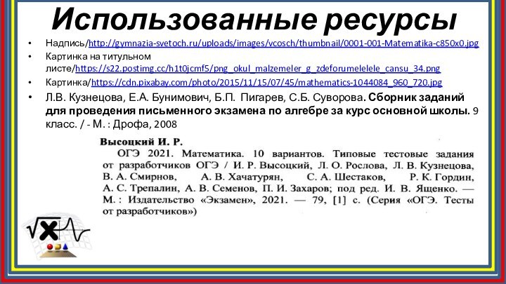 Использованные ресурсыНадпись/http://gymnazia-svetoch.ru/uploads/images/vcosch/thumbnail/0001-001-Matematika-c850x0.jpgКартинка на титульном листе/https://s22.postimg.cc/h1t0jcmf5/png_okul_malzemeler_g_zdeforumelelele_cansu_34.pngКартинка/https://cdn.pixabay.com/photo/2015/11/15/07/45/mathematics-1044084_960_720.jpgЛ.В. Кузнецова, Е.А. Бунимович, Б.П. Пигарев, С.Б. Суворова.