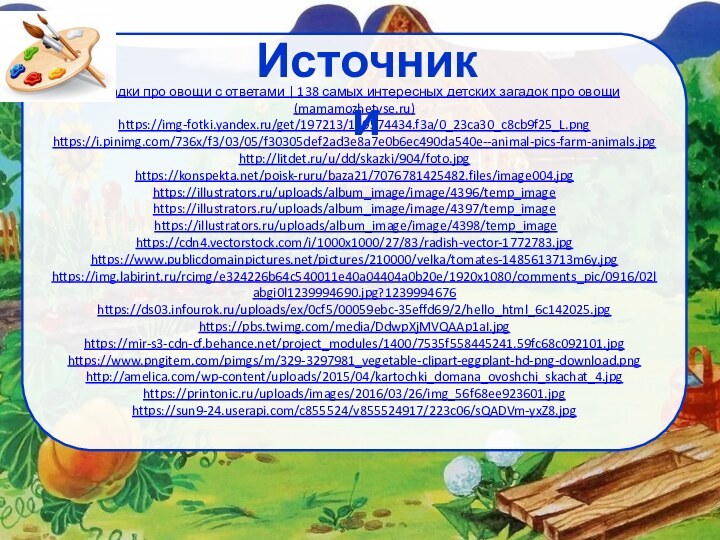 Загадки про овощи с ответами | 138 самых интересных детских загадок про овощи (mamamozhetvse.ru)https://img-fotki.yandex.ru/get/197213/129574434.f3a/0_23ca30_c8cb9f25_L.pnghttps://i.pinimg.com/736x/f3/03/05/f30305def2ad3e8a7e0b6ec490da540e--animal-pics-farm-animals.jpghttp://litdet.ru/u/dd/skazki/904/foto.jpghttps://konspekta.net/poisk-ruru/baza21/7076781425482.files/image004.jpg https://illustrators.ru/uploads/album_image/image/4396/temp_imagehttps://illustrators.ru/uploads/album_image/image/4397/temp_image https://illustrators.ru/uploads/album_image/image/4398/temp_imagehttps://cdn4.vectorstock.com/i/1000x1000/27/83/radish-vector-1772783.jpghttps://www.publicdomainpictures.net/pictures/210000/velka/tomates-1485613713m6y.jpghttps://img.labirint.ru/rcimg/e324226b64c540011e40a04404a0b20e/1920x1080/comments_pic/0916/02labgi0l1239994690.jpg?1239994676https://ds03.infourok.ru/uploads/ex/0cf5/00059ebc-35effd69/2/hello_html_6c142025.jpghttps://pbs.twimg.com/media/DdwpXjMVQAAp1aI.jpghttps://mir-s3-cdn-cf.behance.net/project_modules/1400/7535f558445241.59fc68c092101.jpghttps://www.pngitem.com/pimgs/m/329-3297981_vegetable-clipart-eggplant-hd-png-download.pnghttp://amelica.com/wp-content/uploads/2015/04/kartochki_domana_ovoshchi_skachat_4.jpghttps://printonic.ru/uploads/images/2016/03/26/img_56f68ee923601.jpghttps://sun9-24.userapi.com/c855524/v855524917/223c06/sQADVm-yxZ8.jpgИсточники