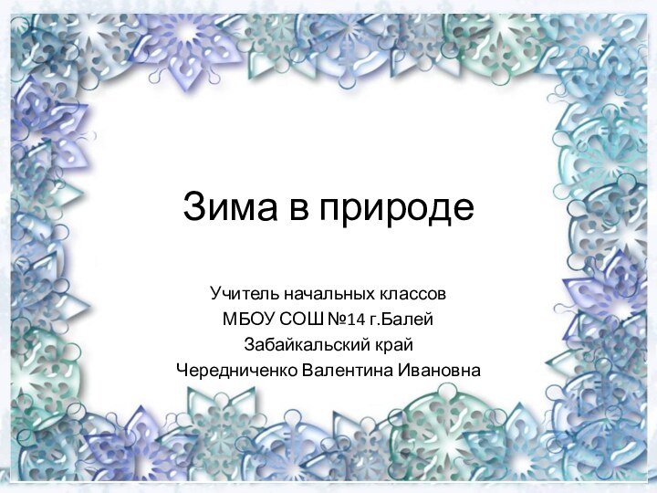 Зима в природеУчитель начальных классовМБОУ СОШ №14 г.БалейЗабайкальский крайЧередниченко Валентина Ивановна