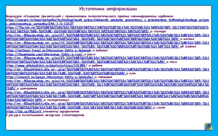 Источники информацииВидеоурок «Создание презентаций с применением технологического приёма «анимированная сорбонка»https://easyen.ru/load/metodika/technologicheski_priem/videourok_sozdanie_prezentacij_s_primeneniem_tekhnologicheskogo_prijoma_animirovannaja_sorbonka/246-1-0-32327https://7factov.ru/%D0%B8%D0%BD%D1%82%D0%B5%D1%80%D0%B5%D1%81%D0%BD%D1%8B%D0%B5-%D1%84%D0%B0%D0%BA%D1%82%D1%8B-%D0%BE-%D0%B3%D0%BB%D1%83%D1%85%D0%B0%D1%80%D0%B5/ о глухареhttp://xn--80aexocohdp.xn--p1ai/27-%D0%B8%D0%BD%D1%82%D0%B5%D1%80%D0%B5%D1%81%D0%BD%D1%8B%D1%85-%D1%84%D0%B0%D0%BA%D1%82%D0%BE%D0%B2-%D0%BE-%D0%B2%D0%BE%D0%BB%D0%BA%D0%B0%D1%85/