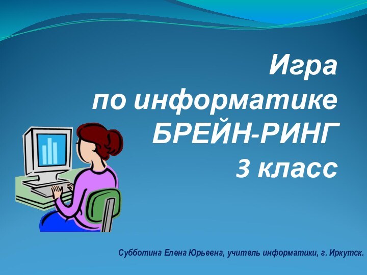 Игра по информатике БРЕЙН-РИНГ 3 класс Субботина Елена Юрьевна, учитель информатики, г. Иркутск.