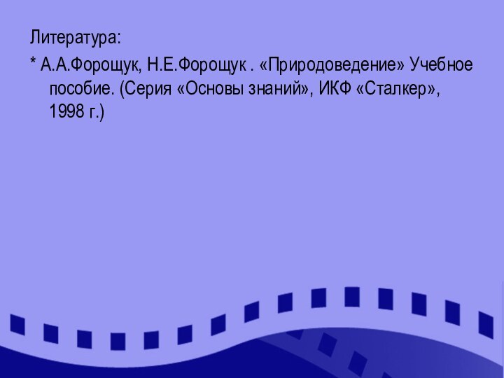 Литература:* А.А.Форощук, Н.Е.Форощук . «Природоведение» Учебное пособие. (Серия «Основы знаний», ИКФ «Сталкер», 1998 г.)