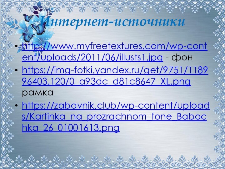 Интернет-источникиhttp://www.myfreetextures.com/wp-content/uploads/2011/06/illusts1.jpg - фонhttps://img-fotki.yandex.ru/get/9751/118996403.120/0_a93dc_d81c8647_XL.png - рамкаhttps://zabavnik.club/wp-content/uploads/Kartinka_na_prozrachnom_fone_Babochka_26_01001613.png